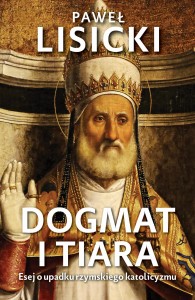 Dogmat i tiara. Esej o upadku rzymskiego katolicyzmu - Paweł Lisicki