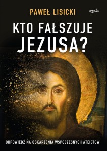 Kto fałszuje Jezusa? Odpowiedź na oskarżenia współczesnych ateistów - Paweł Lisicki