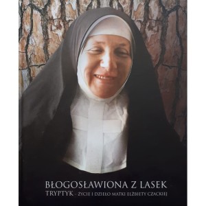 BŁOGOSŁAWIONA Z LASEK. TRYPTYK - ŻYCIE I DZIEŁO MATKI ELŻBIETY CZACKIEJ